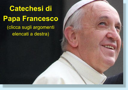 Catechesi di Papa Francesco (clicca sugli argomenti elencati a destra)
